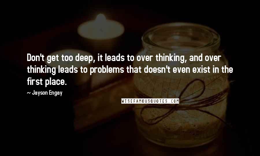 Jayson Engay quotes: Don't get too deep, it leads to over thinking, and over thinking leads to problems that doesn't even exist in the first place.