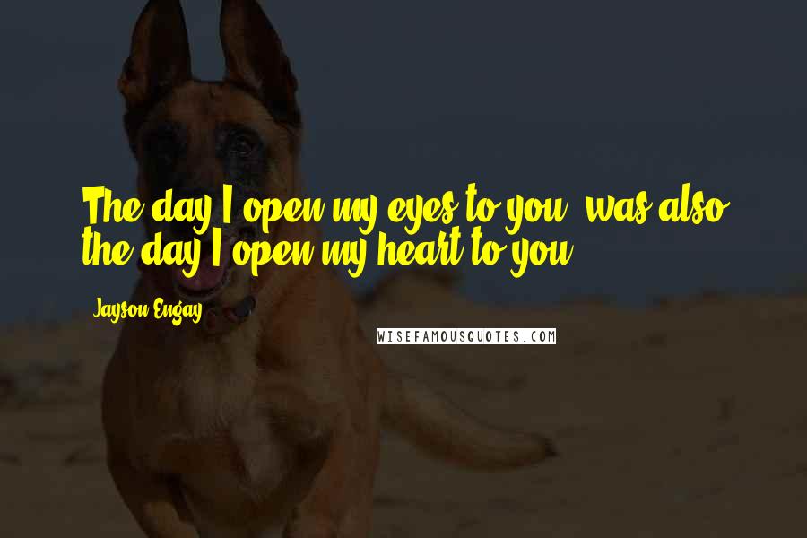 Jayson Engay quotes: The day I open my eyes to you, was also the day I open my heart to you.
