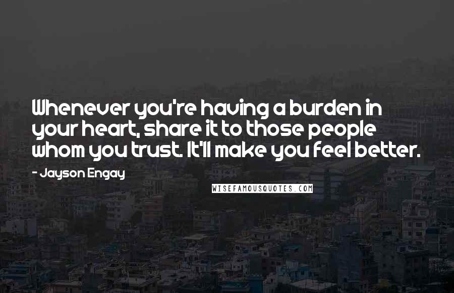 Jayson Engay quotes: Whenever you're having a burden in your heart, share it to those people whom you trust. It'll make you feel better.