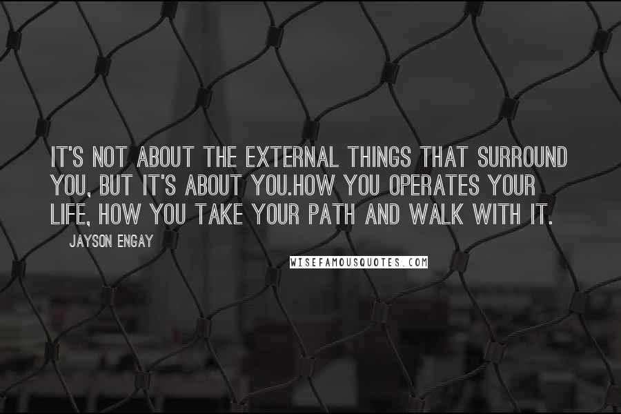 Jayson Engay quotes: It's not about the external things that surround you, but it's about YOU.How you operates your life, how you take your path and walk with it.