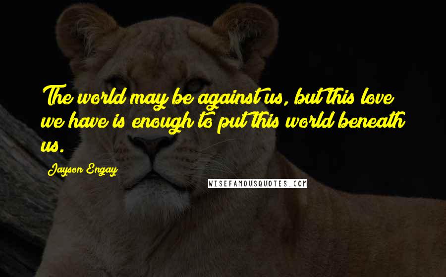 Jayson Engay quotes: The world may be against us, but this love we have is enough to put this world beneath us.