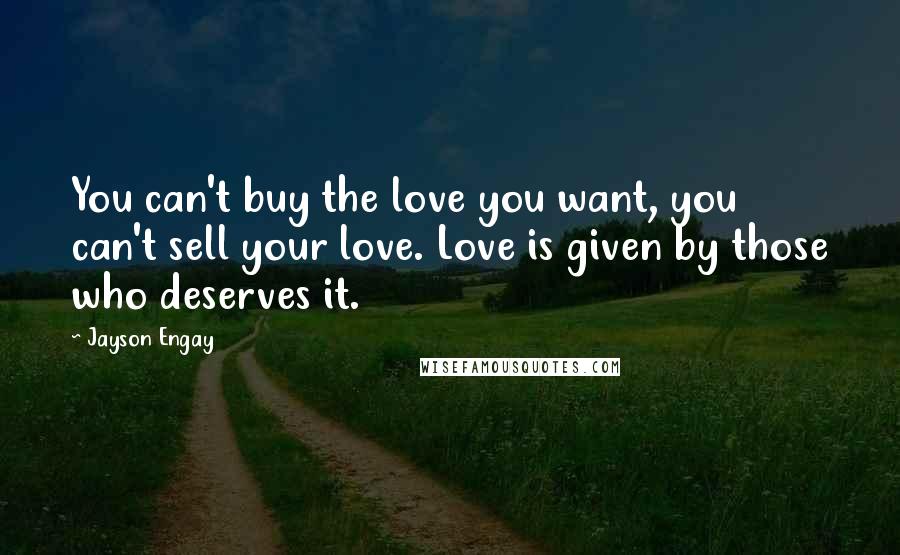 Jayson Engay quotes: You can't buy the love you want, you can't sell your love. Love is given by those who deserves it.