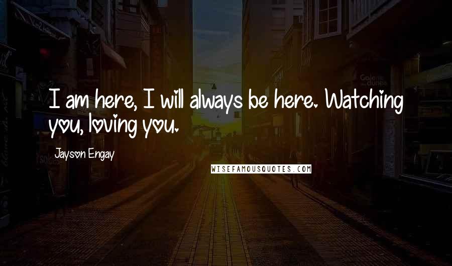 Jayson Engay quotes: I am here, I will always be here. Watching you, loving you.