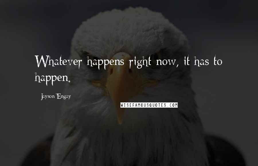 Jayson Engay quotes: Whatever happens right now, it has to happen.