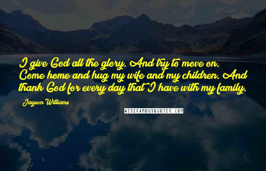 Jayson Williams quotes: I give God all the glory. And try to move on. Come home and hug my wife and my children. And thank God for every day that I have with