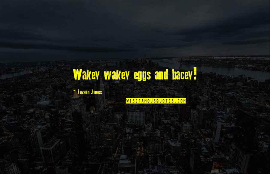 Jayson's Quotes By Jayson James: Wakey wakey eggs and bacey!