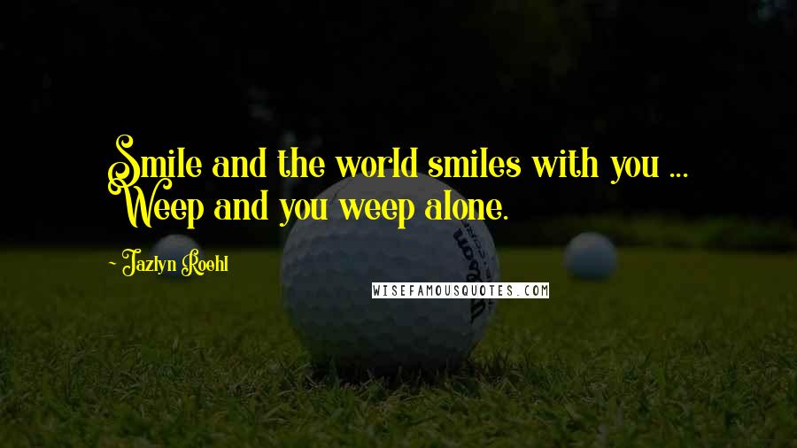 Jazlyn Roehl quotes: Smile and the world smiles with you ... Weep and you weep alone.