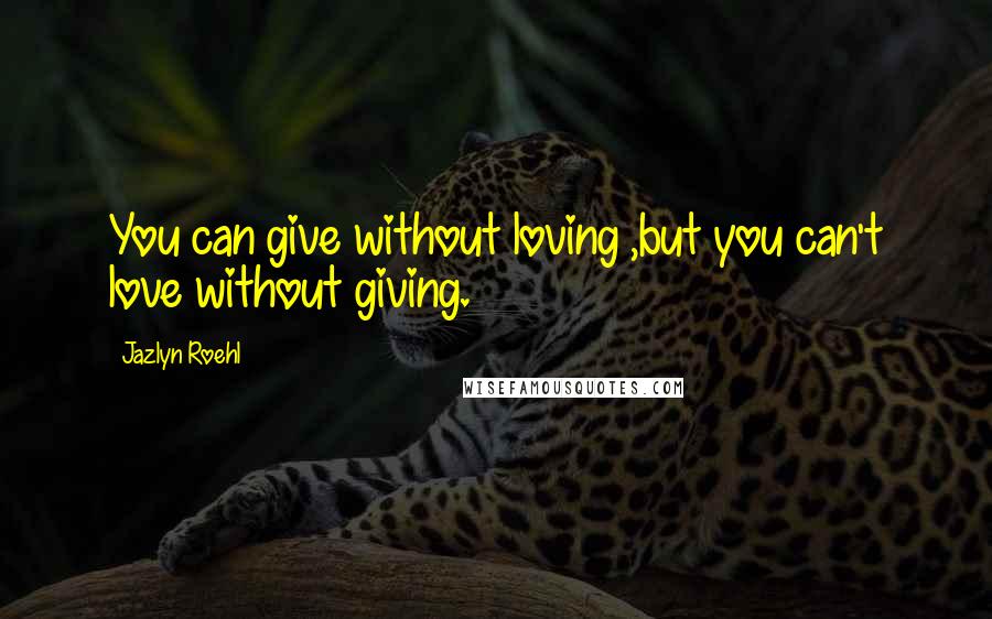 Jazlyn Roehl quotes: You can give without loving ,but you can't love without giving.