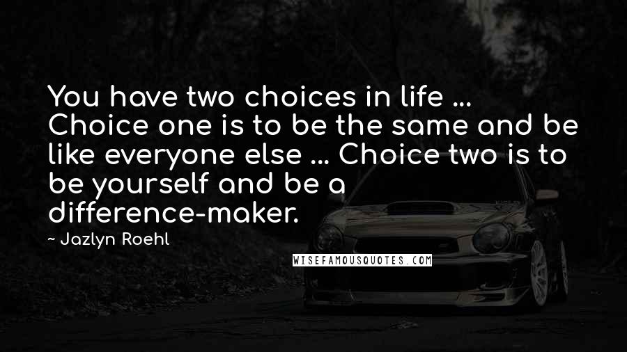 Jazlyn Roehl quotes: You have two choices in life ... Choice one is to be the same and be like everyone else ... Choice two is to be yourself and be a difference-maker.