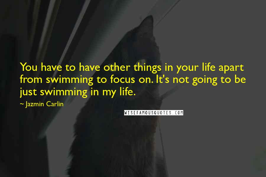 Jazmin Carlin quotes: You have to have other things in your life apart from swimming to focus on. It's not going to be just swimming in my life. Jazmin Carlin quotes: You have to have other things in your life apart from swimming to focus on. It's not going to be just swimming in my life.