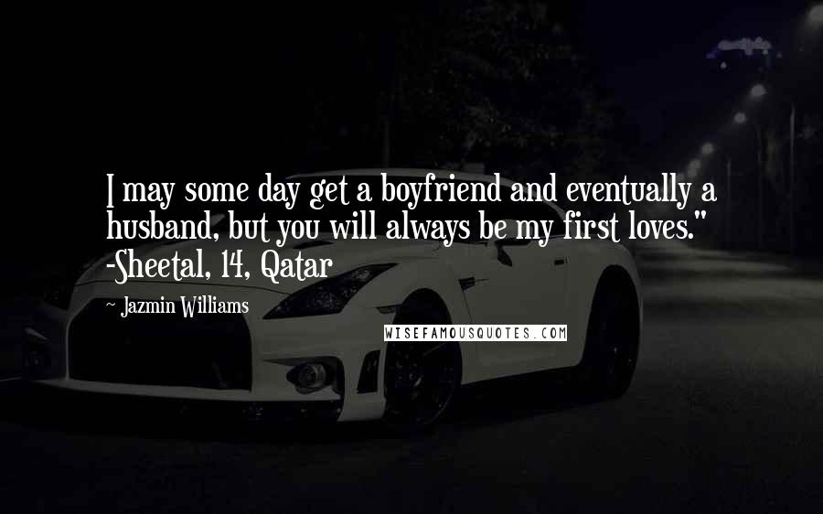 Jazmin Williams quotes: I may some day get a boyfriend and eventually a husband, but you will always be my first loves." -Sheetal, 14, Qatar