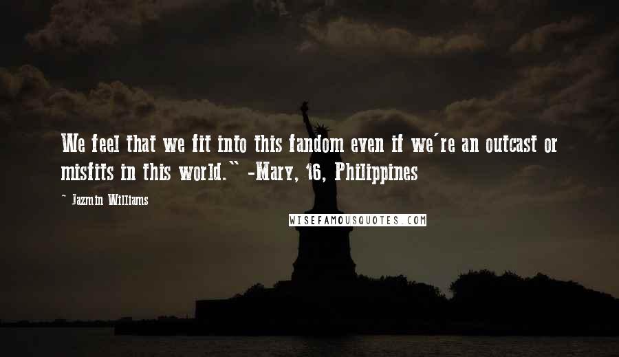 Jazmin Williams quotes: We feel that we fit into this fandom even if we're an outcast or misfits in this world." -Mary, 16, Philippines