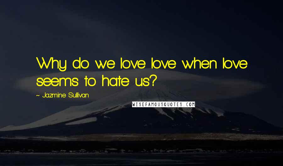 Jazmine Sullivan quotes: Why do we love love when love seems to hate us?