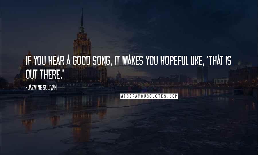 Jazmine Sullivan quotes: If you hear a good song, it makes you hopeful like, 'That is out there.'