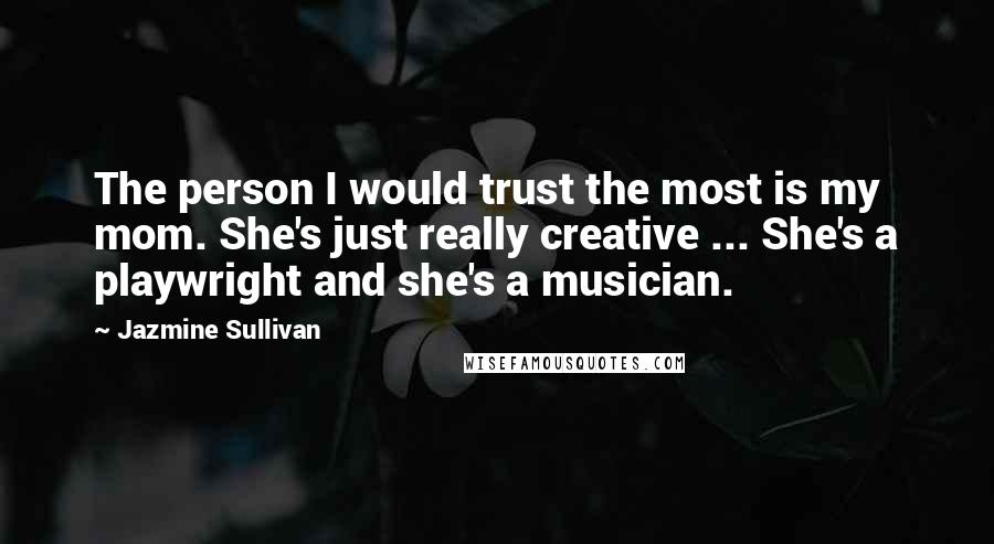 Jazmine Sullivan quotes: The person I would trust the most is my mom. She's just really creative ... She's a playwright and she's a musician.