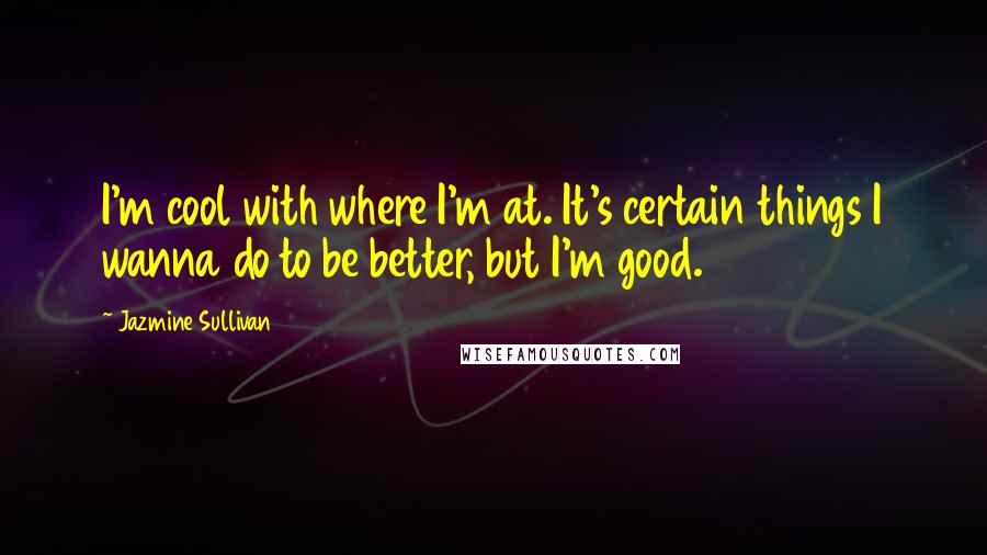 Jazmine Sullivan quotes: I'm cool with where I'm at. It's certain things I wanna do to be better, but I'm good.