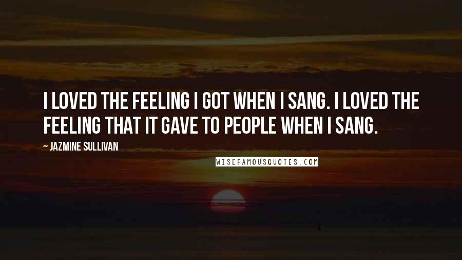 Jazmine Sullivan quotes: I loved the feeling I got when I sang. I loved the feeling that it gave to people when I sang.