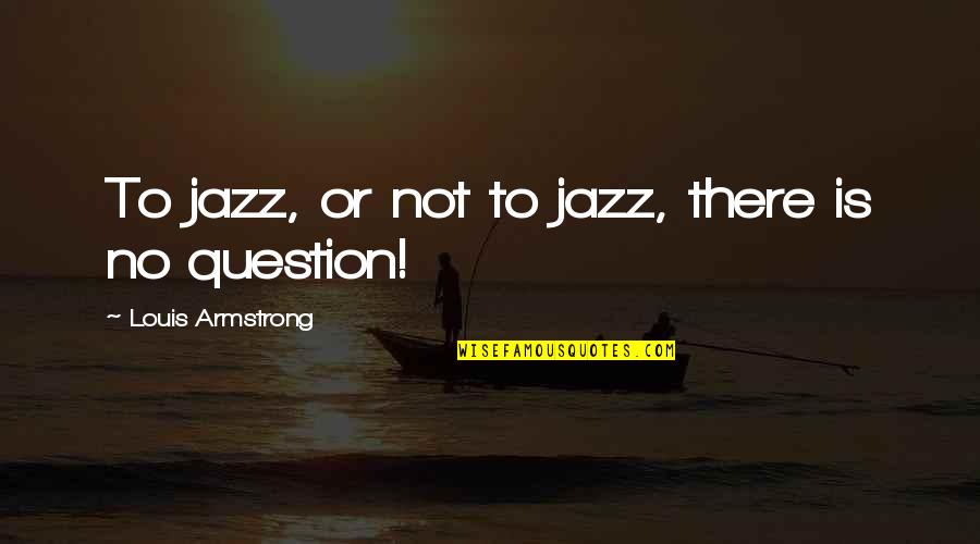 Jazz From Louis Armstrong Quotes By Louis Armstrong: To jazz, or not to jazz, there is Jazz From Louis Armstrong Quotes By Louis Armstrong: To jazz, or not to jazz, there is