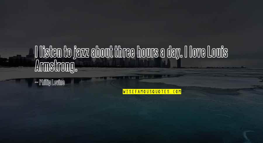 Jazz From Louis Armstrong Quotes By Philip Levine: I listen to jazz about three hours a