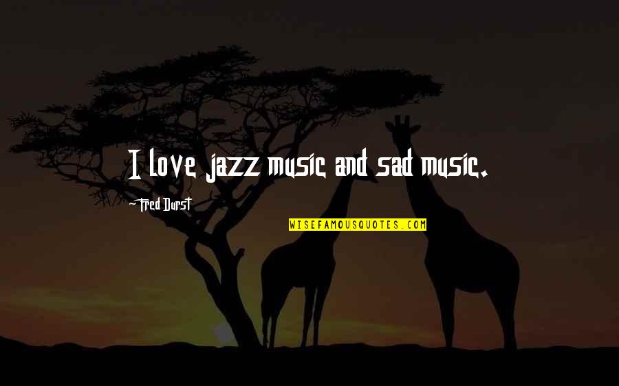 Jazz Music Love Quotes By Fred Durst: I love jazz music and sad music.