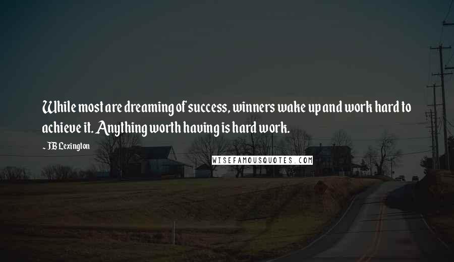 JB Lexington quotes: While most are dreaming of success, winners wake up and work hard to achieve it. Anything worth having is hard work.