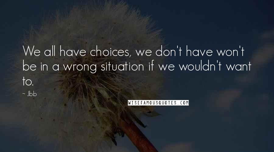 Jbb quotes: We all have choices, we don't have won't be in a wrong situation if we wouldn't want to.