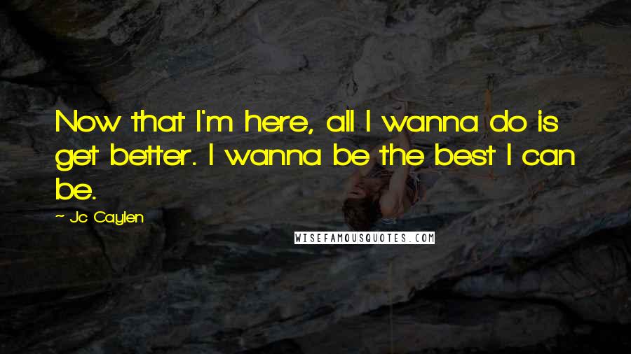 Jc Caylen quotes: Now that I'm here, all I wanna do is get better. I wanna be the best I can be.