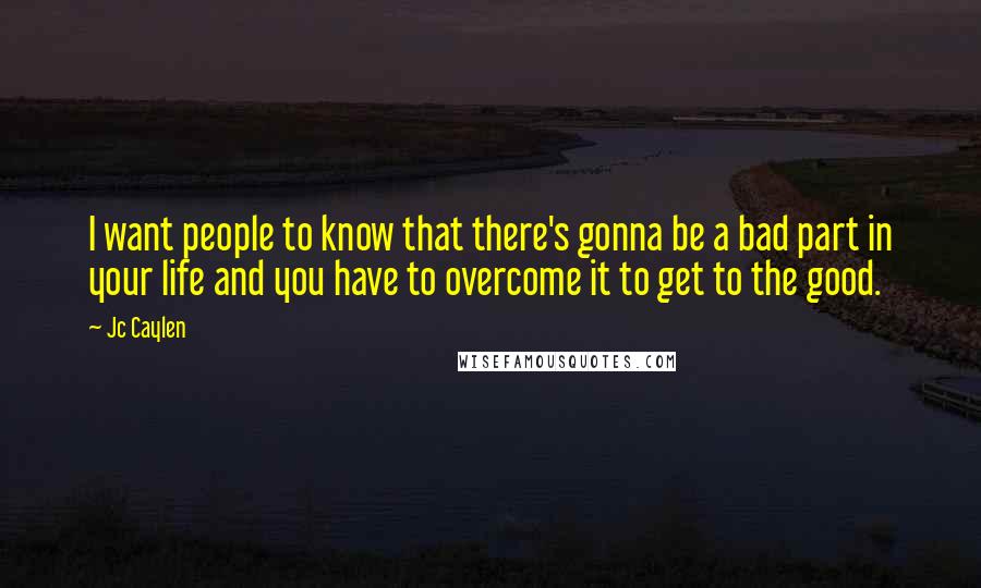 Jc Caylen quotes: I want people to know that there's gonna be a bad part in your life and you have to overcome it to get to the good.