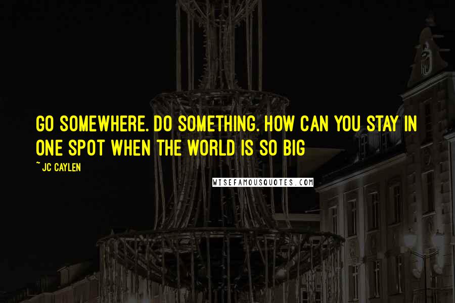 Jc Caylen quotes: Go somewhere. Do something. How can you stay in one spot when the world is so big