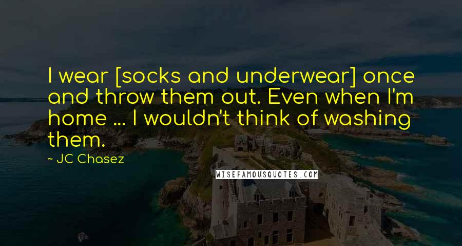 JC Chasez quotes: I wear [socks and underwear] once and throw them out. Even when I'm home ... I wouldn't think of washing them.