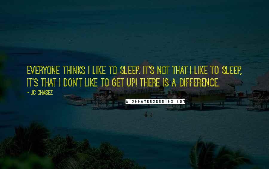 JC Chasez quotes: Everyone thinks I like to sleep. It's not that I like to sleep, it's that I don't like to get up! There is a difference.