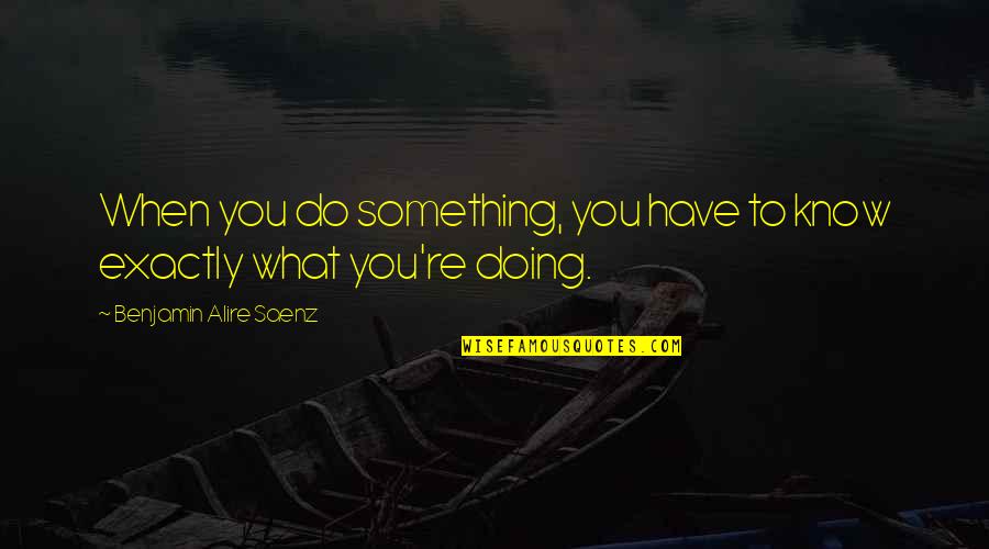 Jc Watts Quote Quotes By Benjamin Alire Saenz: When you do something, you have to know Jc Watts Quote Quotes By Benjamin Alire Saenz: When you do something, you have to know