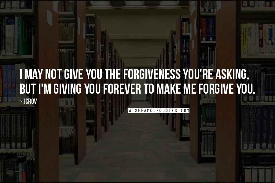 JCrov quotes: I may not give you the forgiveness you're asking, but i'm giving you forever to make me forgive you.