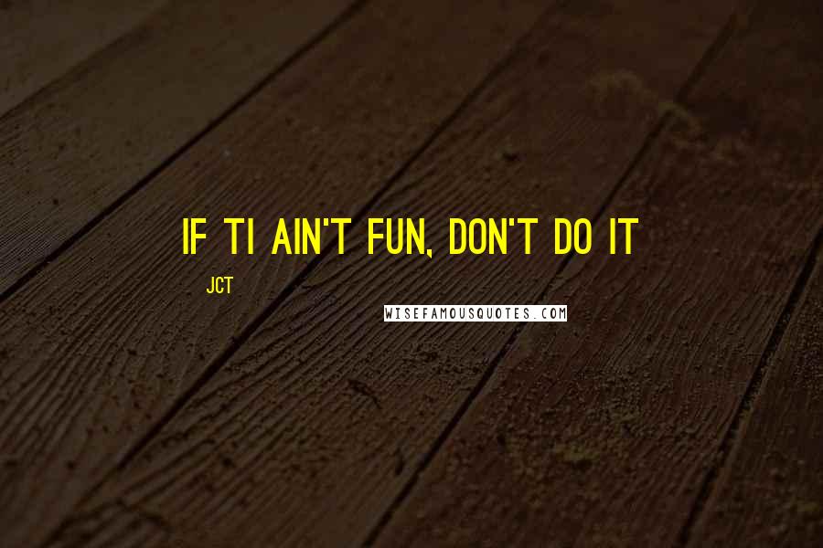 JCT quotes: if ti ain't fun, don't do it