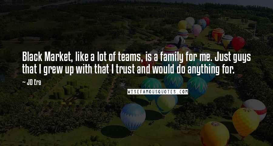 JD Era quotes: Black Market, like a lot of teams, is a family for me. Just guys that I grew up with that I trust and would do anything for.