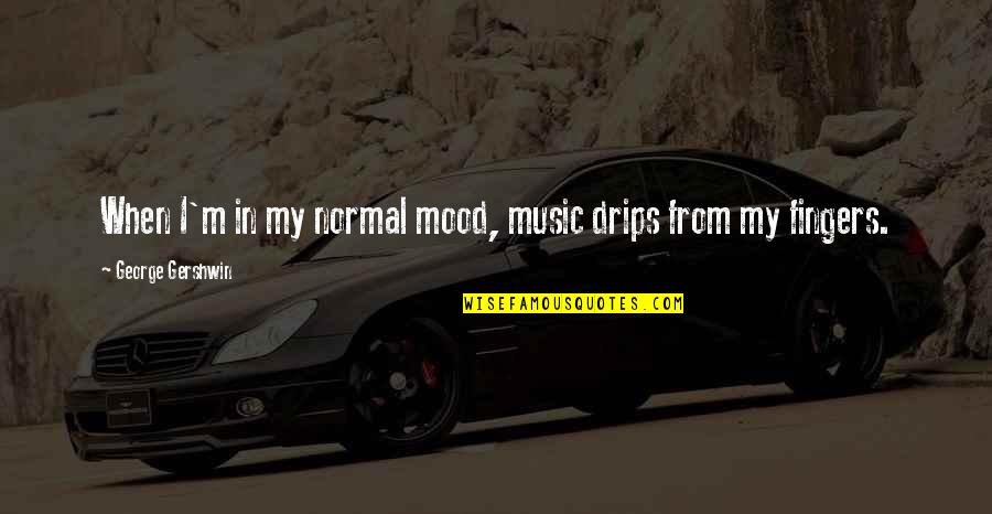 Jd Heathers Quotes By George Gershwin: When I'm in my normal mood, music drips Jd Heathers Quotes By George Gershwin: When I'm in my normal mood, music drips