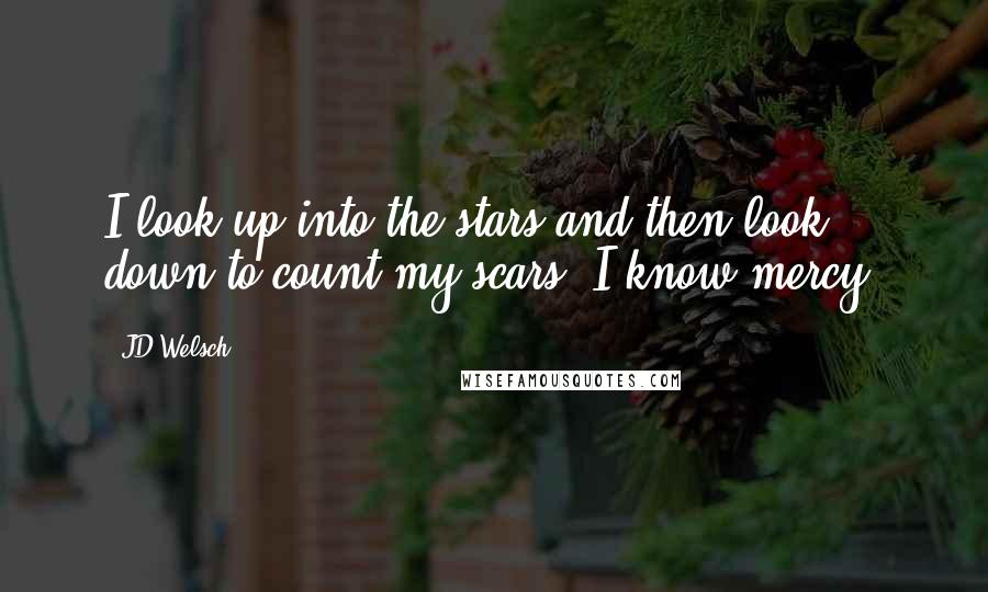 JD Welsch quotes: I look up into the stars and then look down to count my scars; I know mercy.