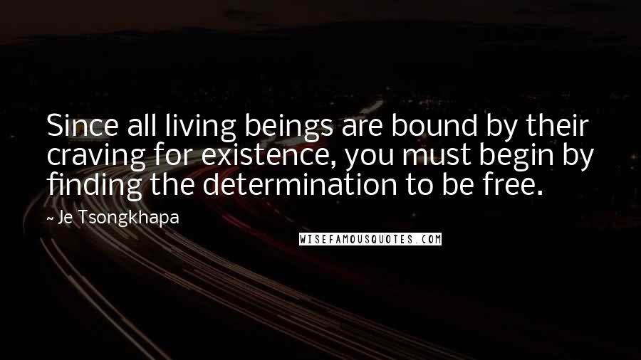 Je Tsongkhapa quotes: Since all living beings are bound by their craving for existence, you must begin by finding the determination to be free.