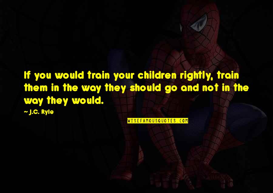 Jealous Of Couples Quotes By J.C. Ryle: If you would train your children rightly, train Jealous Of Couples Quotes By J.C. Ryle: If you would train your children rightly, train