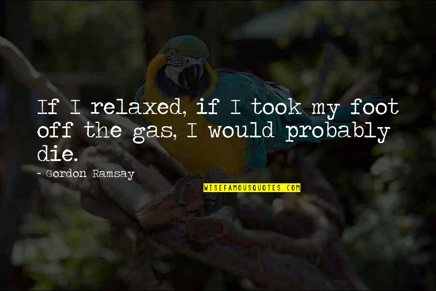 Jealousy And Possessiveness Quotes By Gordon Ramsay: If I relaxed, if I took my foot