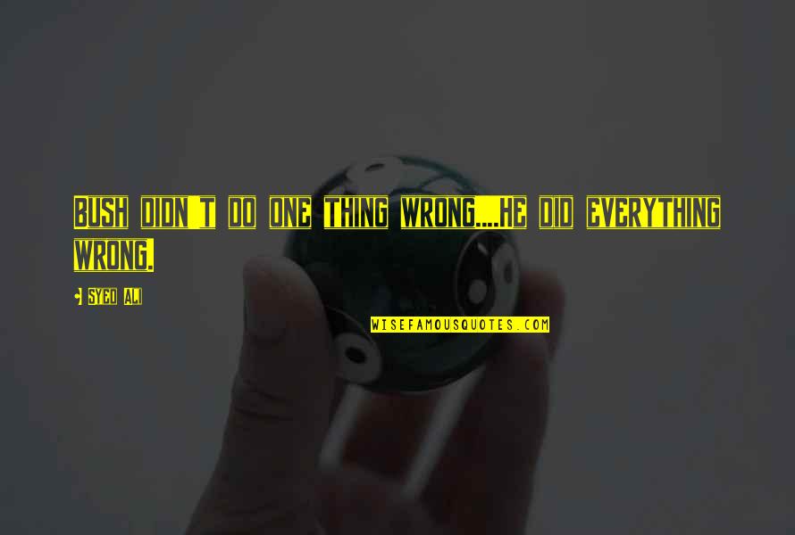 Jealousy Is Unbecoming Quotes By Syed Ali: Bush didn't do one thing wrong....He did everything