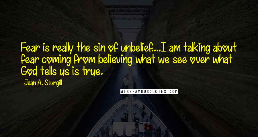 Jean A. Sturgill quotes: Fear is really the sin of unbelief....I am talking about fear coming from believing what we see over what God tells us is true. Jean A. Sturgill quotes: Fear is really the sin of unbelief....I am talking about fear coming from believing what we see over what God tells us is true.
