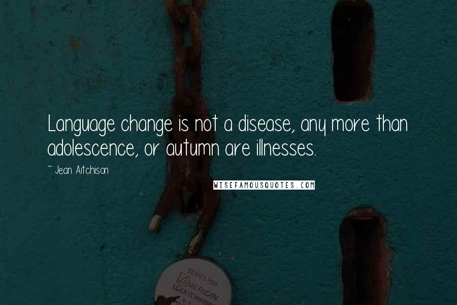 Jean Aitchison quotes: Language change is not a disease, any more than adolescence, or autumn are illnesses.