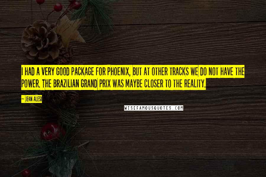 Jean Alesi quotes: I had a very good package for Phoenix, but at other tracks we do not have the power. The Brazilian Grand Prix was maybe closer to the reality.