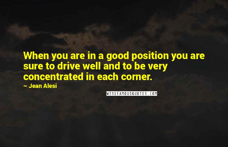 Jean Alesi quotes: When you are in a good position you are sure to drive well and to be very concentrated in each corner.