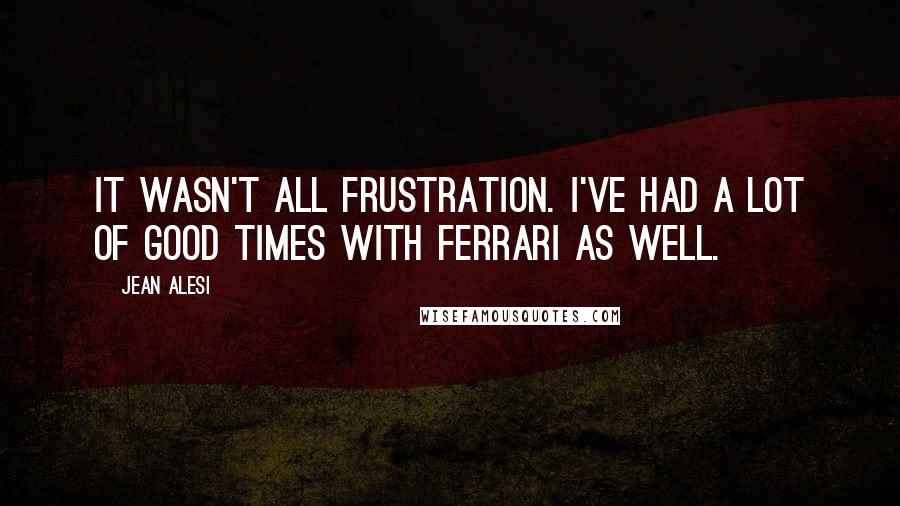 Jean Alesi quotes: It wasn't all frustration. I've had a lot of good times with Ferrari as well.