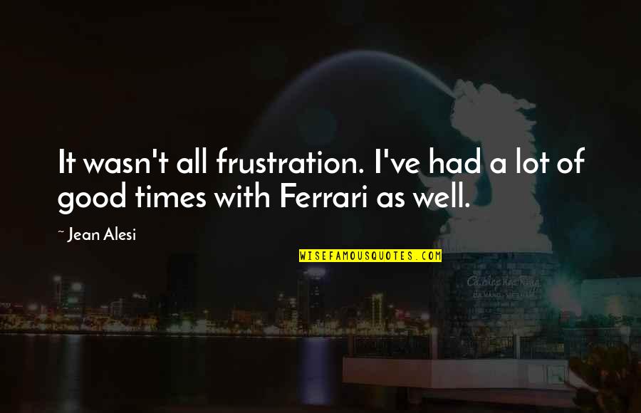 Jean Alesi Quotes By Jean Alesi: It wasn't all frustration. I've had a lot Jean Alesi Quotes By Jean Alesi: It wasn't all frustration. I've had a lot