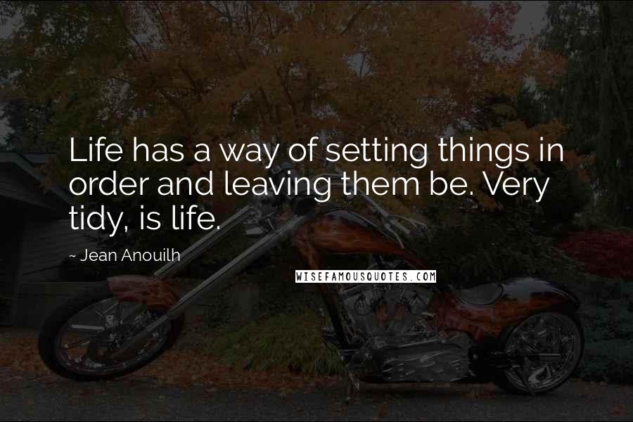 Jean Anouilh quotes: Life has a way of setting things in order and leaving them be. Very tidy, is life.