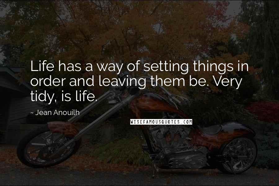 Jean Anouilh quotes: Life has a way of setting things in order and leaving them be. Very tidy, is life. Jean Anouilh quotes: Life has a way of setting things in order and leaving them be. Very tidy, is life.
