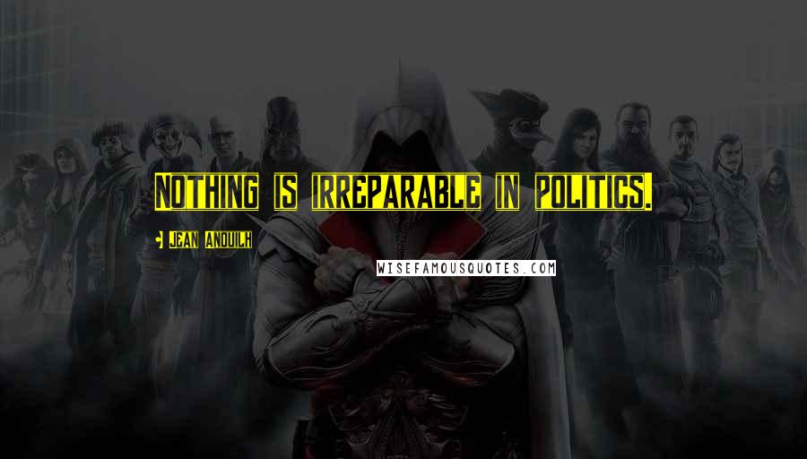 Jean Anouilh quotes: Nothing is irreparable in politics.